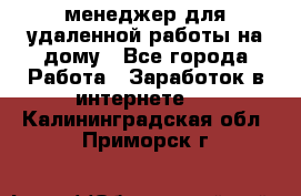 менеджер для удаленной работы на дому - Все города Работа » Заработок в интернете   . Калининградская обл.,Приморск г.